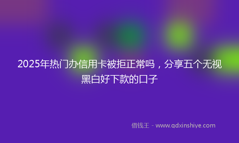 2025年热门办信用卡被拒正常吗，分享五个无视黑白好下款的口子