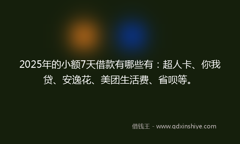 2025年的小额7天借款有哪些有：超人卡、你我贷、安逸花、美团生活费、省呗等。