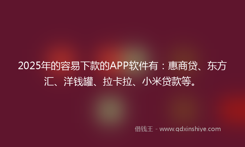 2025年的容易下款的APP软件有：惠商贷、东方汇、洋钱罐、拉卡拉、小米贷款等。