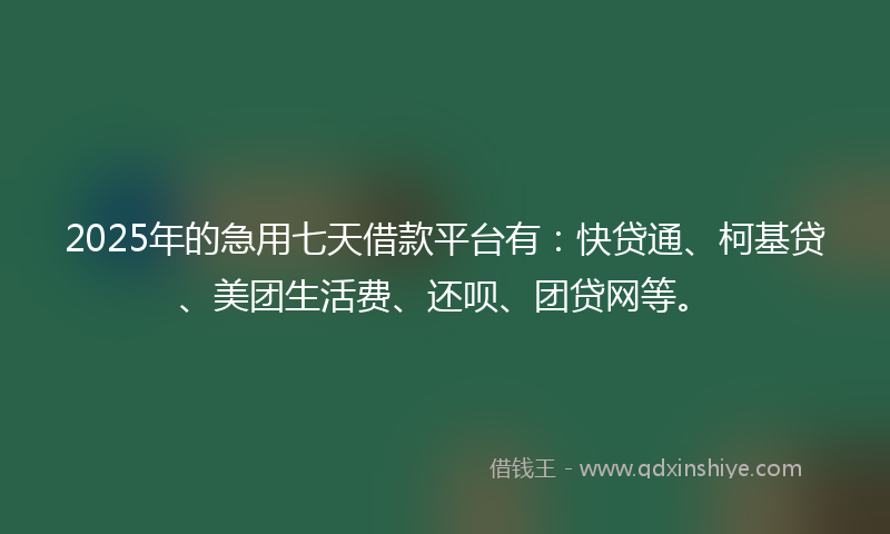 2025年的急用七天借款平台有：快贷通、柯基贷、美团生活费、还呗、团贷网等。