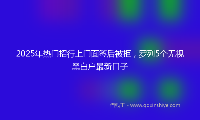 2025年热门招行上门面签后被拒，罗列5个无视黑白户最新口子