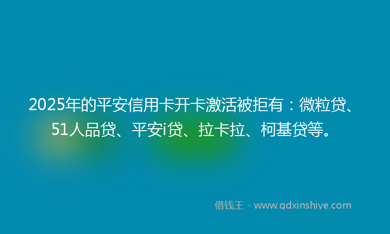 2025年的平安信用卡开卡激活被拒有：微粒贷、51人品贷、平安i贷、拉卡拉、柯基贷等。