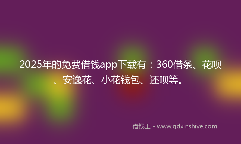 2025年的免费借钱app下载有：360借条、花呗、安逸花、小花钱包、还呗等。