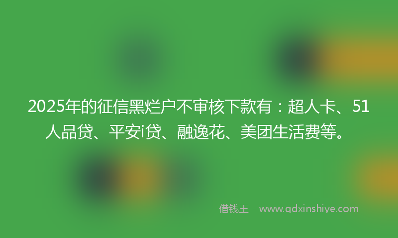 2025年的征信黑烂户不审核下款有：超人卡、51人品贷、平安i贷、融逸花、美团生活费等。