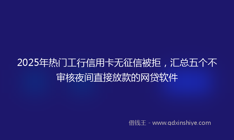 2025年热门工行信用卡无征信被拒，汇总五个不审核夜间直接放款的网贷软件