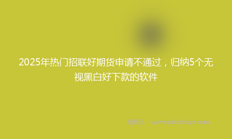2025年热门招联好期货申请不通过，归纳5个无视黑白好下款的软件
