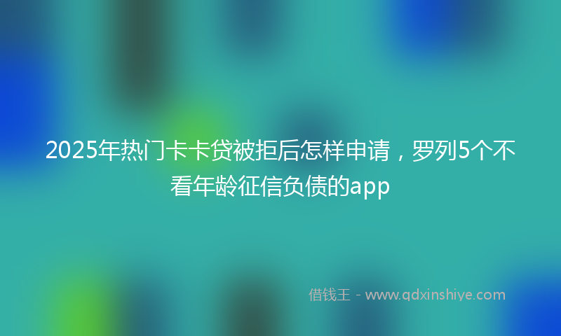 2025年热门卡卡贷被拒后怎样申请，罗列5个不看年龄征信负债的app
