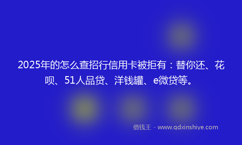 2025年的怎么查招行信用卡被拒有：替你还、花呗、51人品贷、洋钱罐、e微贷等。