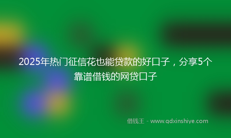 2025年热门征信花也能贷款的好口子，分享5个靠谱借钱的网贷口子