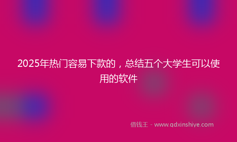 2025年热门容易下款的，总结五个大学生可以使用的软件
