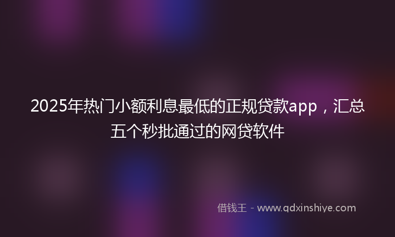 2025年热门小额利息最低的正规贷款app，汇总五个秒批通过的网贷软件