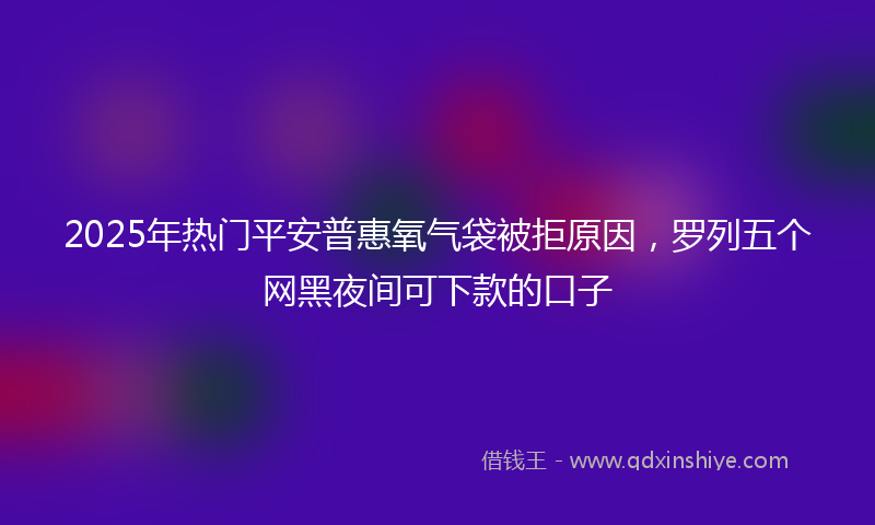 2025年热门平安普惠氧气袋被拒原因，罗列五个网黑夜间可下款的口子