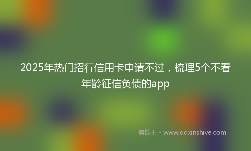2025年热门招行信用卡申请不过，梳理5个不看年龄征信负债的app