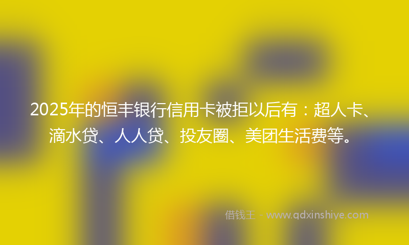 2025年的恒丰银行信用卡被拒以后有：超人卡、滴水贷、人人贷、投友圈、美团生活费等。