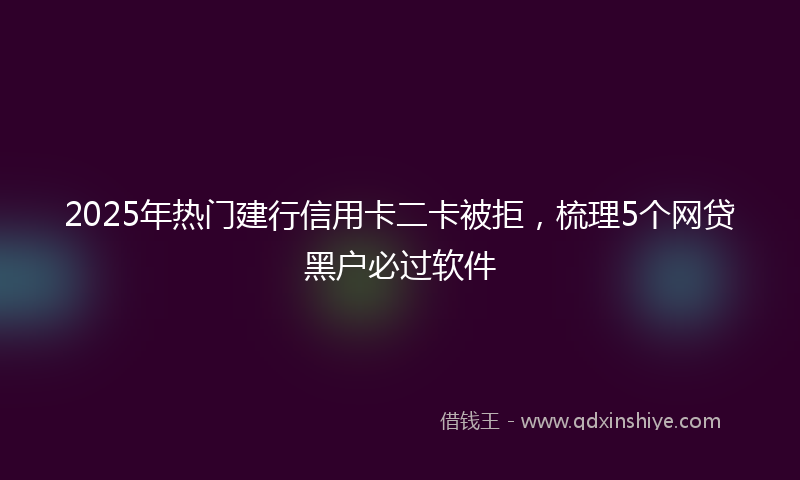 2025年热门建行信用卡二卡被拒，梳理5个网贷黑户必过软件