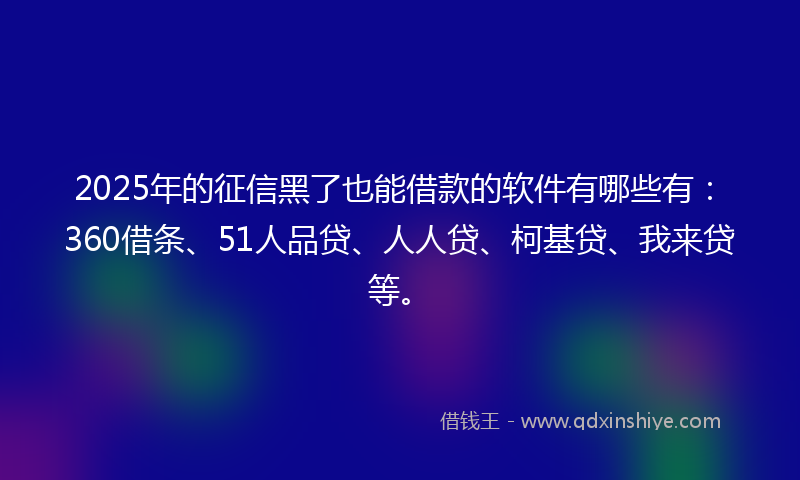 2025年的征信黑了也能借款的软件有哪些有：360借条、51人品贷、人人贷、柯基贷、我来贷等。