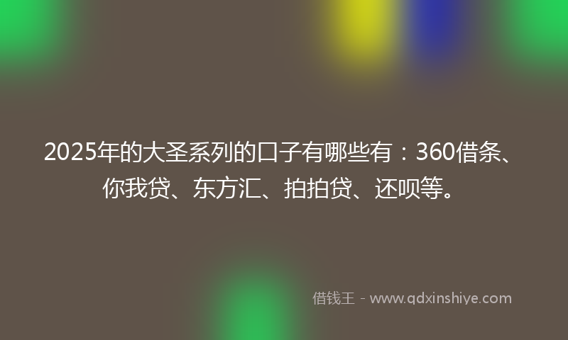 2025年的大圣系列的口子有哪些有：360借条、你我贷、东方汇、拍拍贷、还呗等。