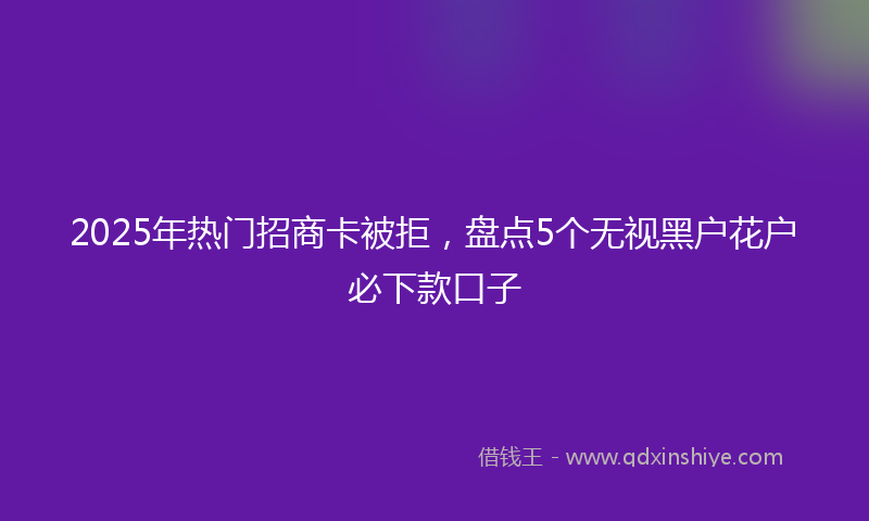 2025年热门招商卡被拒，盘点5个无视黑户花户必下款口子