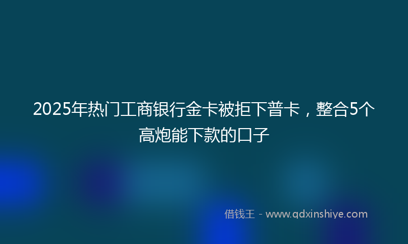 2025年热门工商银行金卡被拒下普卡，整合5个高炮能下款的口子
