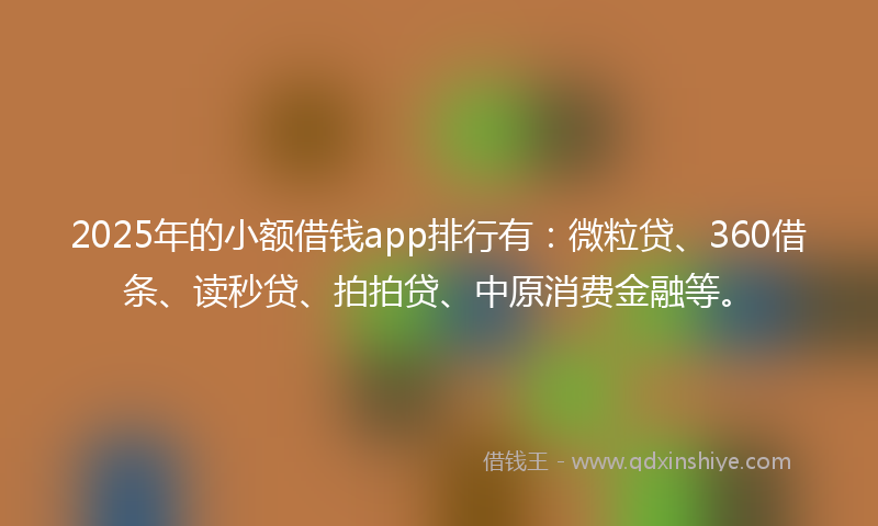 2025年的小额借钱app排行有：微粒贷、360借条、读秒贷、拍拍贷、中原消费金融等。