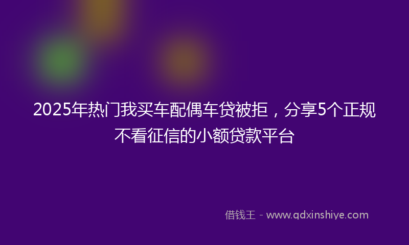 2025年热门我买车配偶车贷被拒，分享5个正规不看征信的小额贷款平台