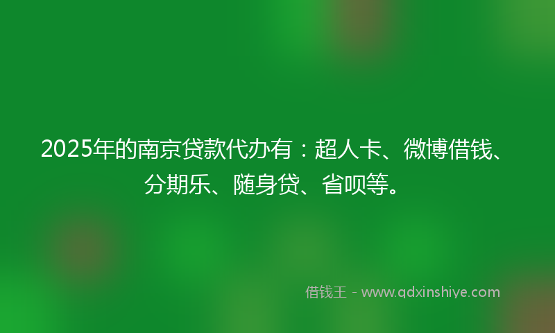 2025年的南京贷款代办有：超人卡、微博借钱、分期乐、随身贷、省呗等。