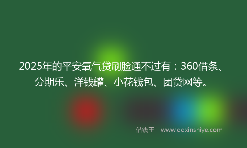 2025年的平安氧气贷刷脸通不过有：360借条、分期乐、洋钱罐、小花钱包、团贷网等。