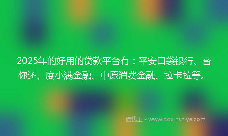 2025年的好用的贷款平台有：平安口袋银行、替你还、度小满金融、中原消费金融、拉卡拉等。