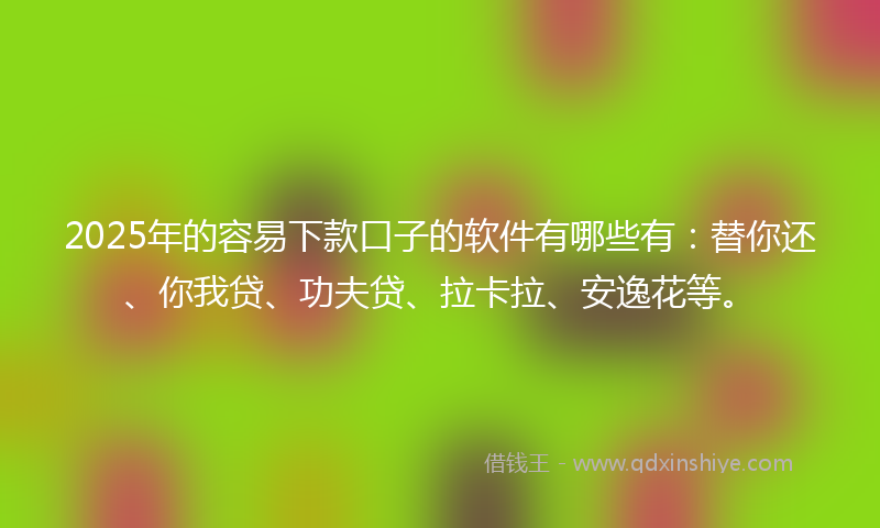 2025年的容易下款口子的软件有哪些有：替你还、你我贷、功夫贷、拉卡拉、安逸花等。