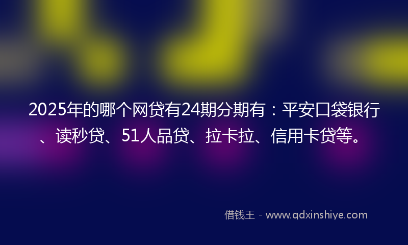 2025年的哪个网贷有24期分期有：平安口袋银行、读秒贷、51人品贷、拉卡拉、信用卡贷等。