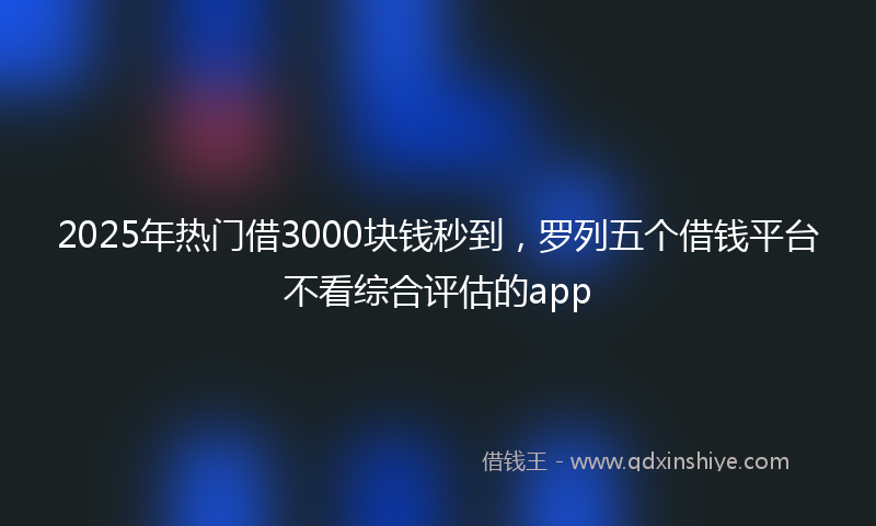 2025年热门借3000块钱秒到，罗列五个借钱平台不看综合评估的app