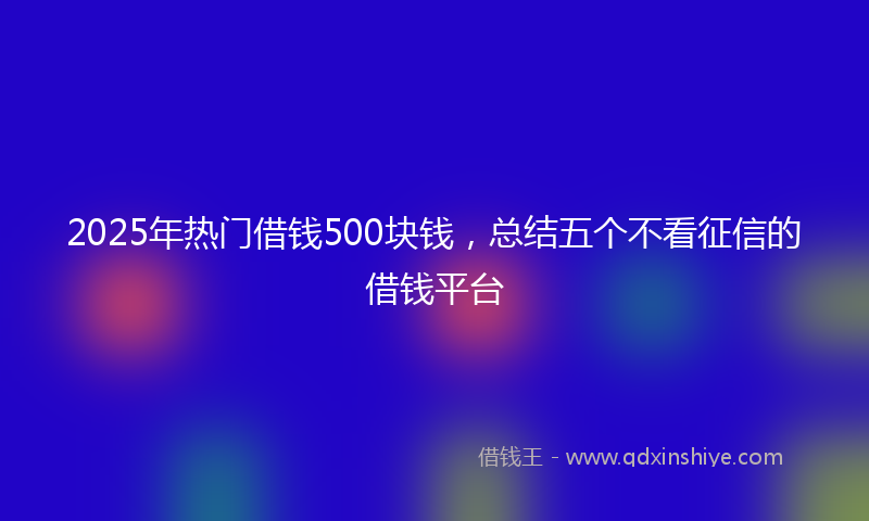 2025年热门借钱500块钱，总结五个不看征信的借钱平台