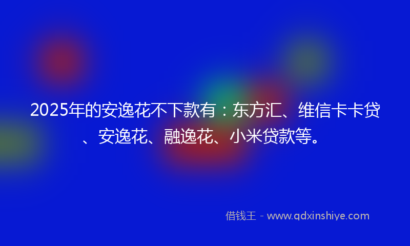 2025年的安逸花不下款有：东方汇、维信卡卡贷、安逸花、融逸花、小米贷款等。