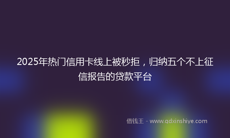 2025年热门信用卡线上被秒拒，归纳五个不上征信报告的贷款平台