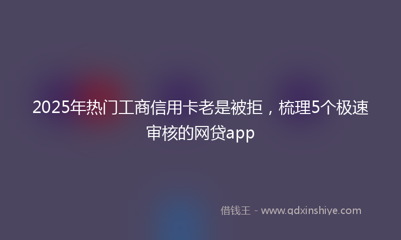 2025年热门工商信用卡老是被拒，梳理5个极速审核的网贷app