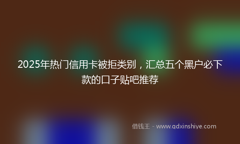 2025年热门信用卡被拒类别，汇总五个黑户必下款的口子贴吧推荐