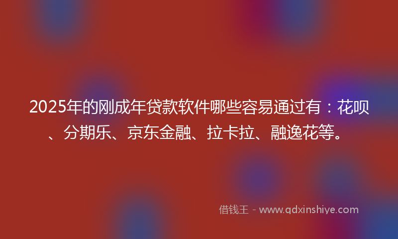 2025年的刚成年贷款软件哪些容易通过有：花呗、分期乐、京东金融、拉卡拉、融逸花等。