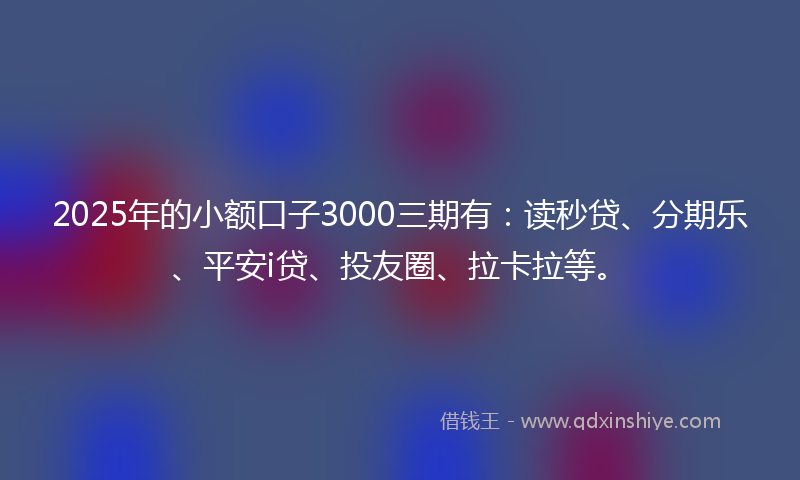 2025年的小额口子3000三期有：读秒贷、分期乐、平安i贷、投友圈、拉卡拉等。