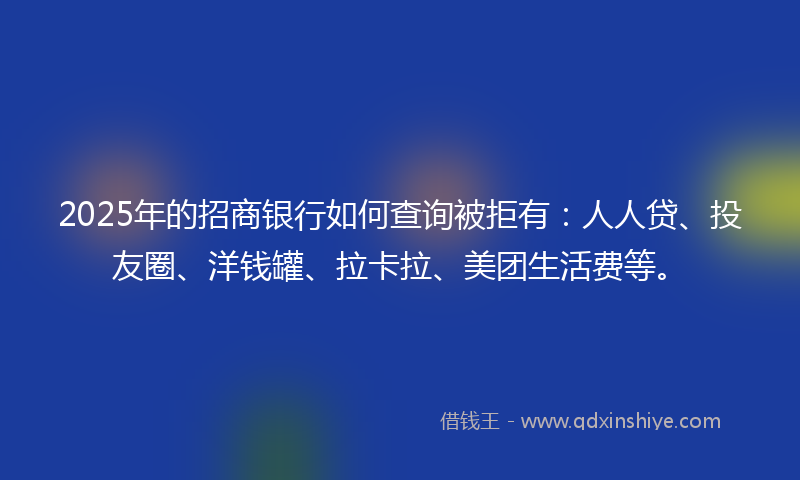 2025年的招商银行如何查询被拒有：人人贷、投友圈、洋钱罐、拉卡拉、美团生活费等。