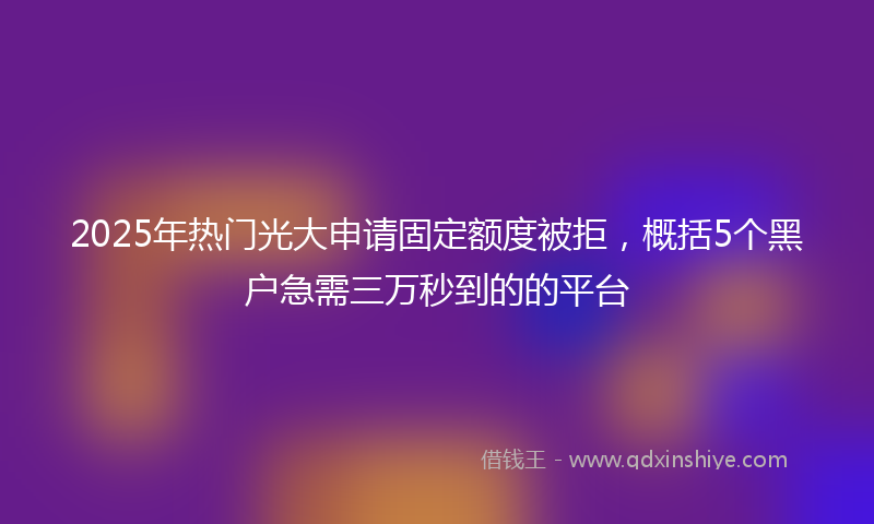 2025年热门光大申请固定额度被拒，概括5个黑户急需三万秒到的的平台
