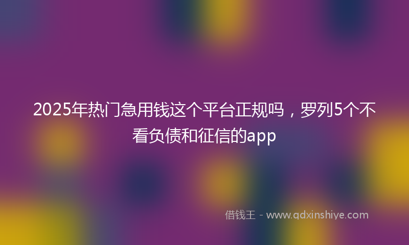 2025年热门急用钱这个平台正规吗，罗列5个不看负债和征信的app