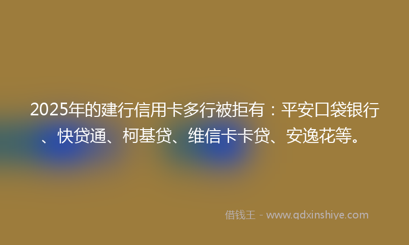 2025年的建行信用卡多行被拒有：平安口袋银行、快贷通、柯基贷、维信卡卡贷、安逸花等。