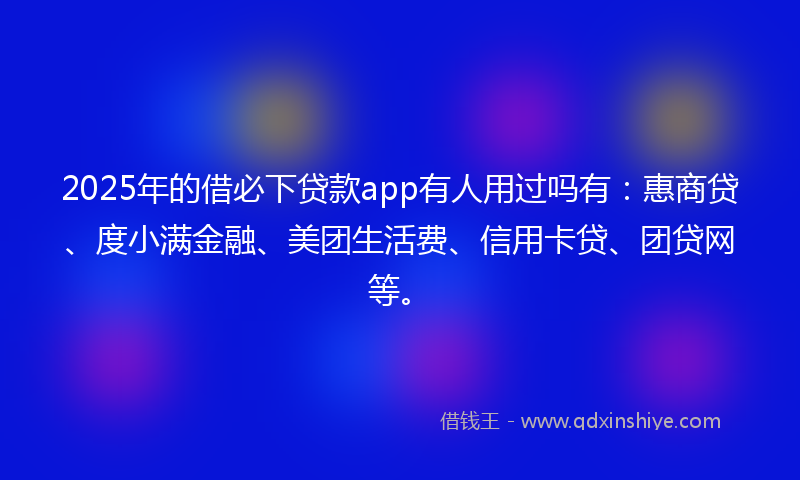 2025年的借必下贷款app有人用过吗有：惠商贷、度小满金融、美团生活费、信用卡贷、团贷网等。