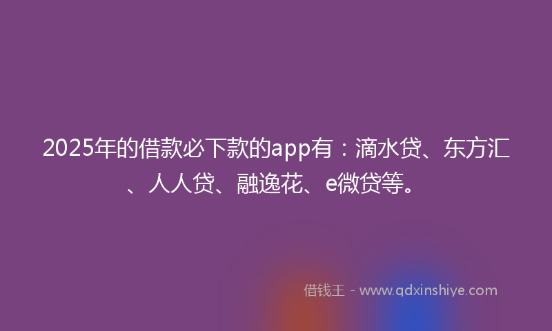 2025年的借款必下款的app有：滴水贷、东方汇、人人贷、融逸花、e微贷等。