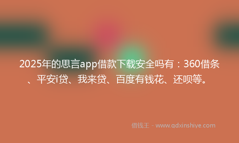 2025年的思言app借款下载安全吗有：360借条、平安i贷、我来贷、百度有钱花、还呗等。