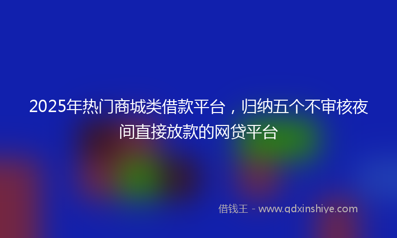 2025年热门商城类借款平台，归纳五个不审核夜间直接放款的网贷平台