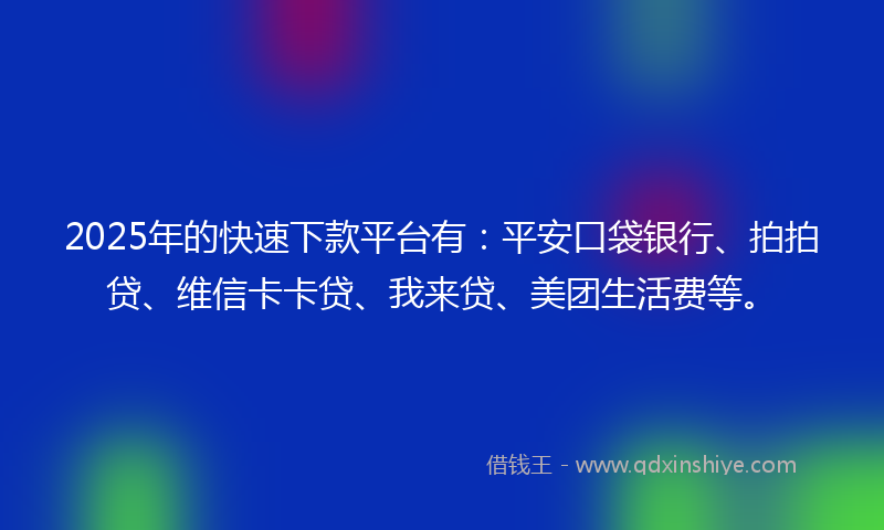 2025年的快速下款平台有：平安口袋银行、拍拍贷、维信卡卡贷、我来贷、美团生活费等。