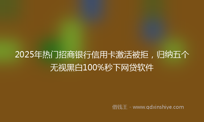 2025年热门招商银行信用卡激活被拒，归纳五个无视黑白100%秒下网贷软件