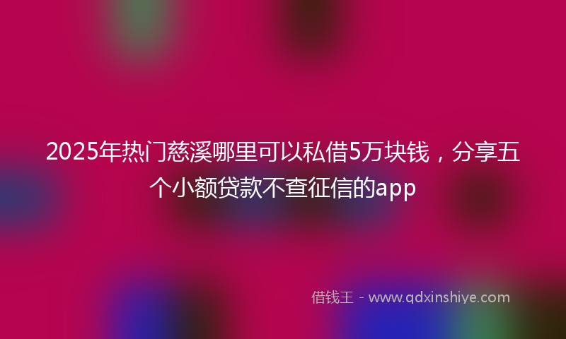 2025年热门慈溪哪里可以私借5万块钱，分享五个小额贷款不查征信的app