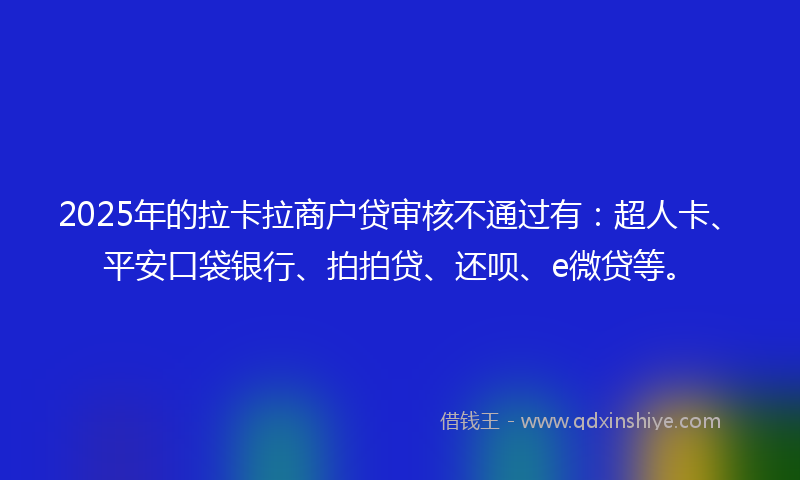 2025年的拉卡拉商户贷审核不通过有：超人卡、平安口袋银行、拍拍贷、还呗、e微贷等。